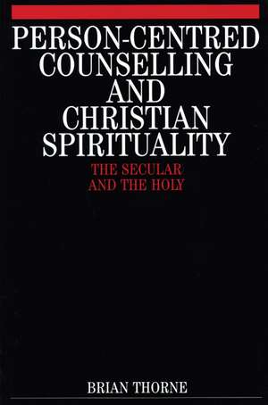 Person–Centred Counselling and Christian Spirituality – The Secular and the Holy de B Thorne