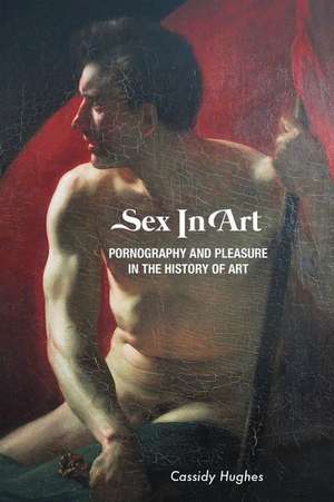 Sex In Art: Pornography and Pleasure In the History of Art de Cassidy Hughes