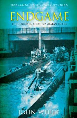 Endgame: U-Boat Attacks on Britain's East Coast, December 1944-May 1945 de John F. White