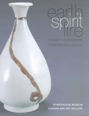 Earth, Spirit, Fire: Korean Masterpieces of the Choson Dynasty de Claire Roberts