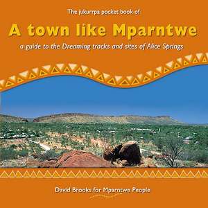 A Town Like Mparntwe: A Guide to the Dreaming Tracks and Sites of Alice Springs de David Brooks