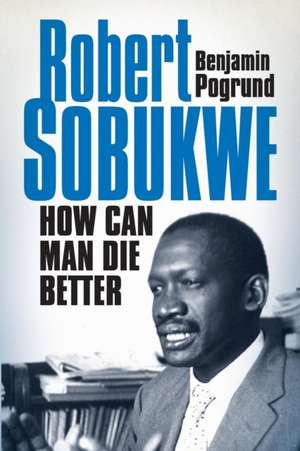 Robert Sobukwe - How Can Man Die Better: Philosophy, Theology, Aesthetics de Benjamin Pogrund