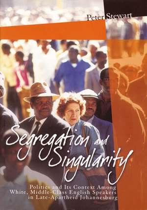 Segregation and Singularity: Politics and its Context Among White, Middle-Class English-Speakers in Late-Apartheid Johannesburg de Peter Stewart