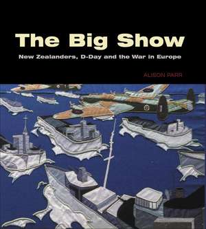 The Big Show: New Zealanders, D-Day and the War in Europe de Alison Parr