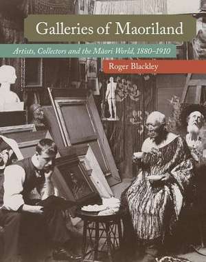 Galleries of Maoriland: Artists, Collectors and the Maori World, 1880-1910 de Roger Blackley