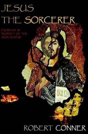 Jesus the Sorcerer: Exorcist & Prophet of the Apocalypse de Robert Conner