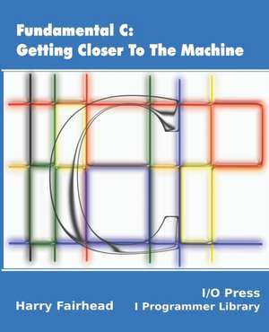 Fundamental C: Getting Closer To The Machine de Harry Fairhead