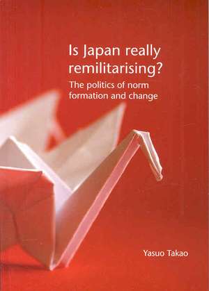 Is Japan Really Remilitarising?: The Politics of Norm Formation & Change de Yasuo Takao