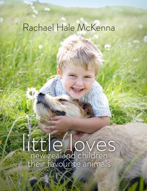 Little Loves: New Zealand Children and Their Favourite Animals de Rachael Hale McKenna