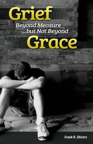 Grief Beyond Measure But Not Beyond Grace de Frank R. Shivers