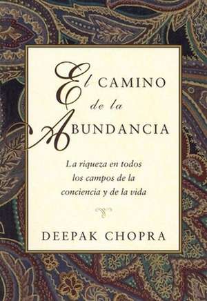 El Camino de La Abundancia: La Riqueza En Todos Los Campos de La Conciencia y de La Vida, Creating Affluence, Spanish-Language Edition = Creating Aff de Dr. Deepak Chopra