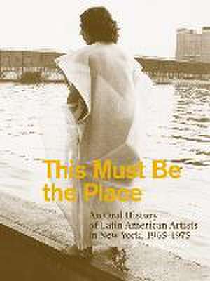 This Must Be the Place: An Oral History of Latin American Artists in New York, 1965-1975 de Aime Iglesias Lukin