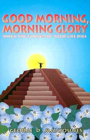 Good Morning, Morning Glory: When the Flower of Your Life Dies de George Manjounes