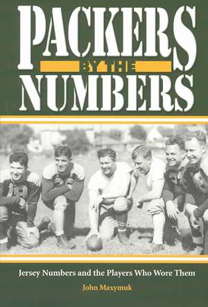 Packers by the Numbers: Jersey Numbers and the Players Who Wore Them de John Maxymuk