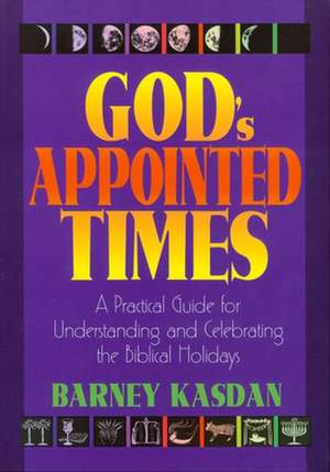 God's Appointed Times: A Practical Guide for Understanding and Celebrating the Biblical Holy Days de Barney Kasdan