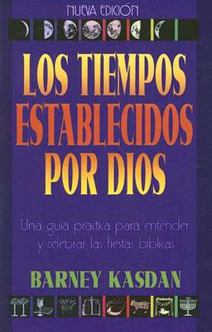 Los Tiempos Establecidos Por Dios: Una Guia Practica Para Entender y Celebrar las Fiestas Biblicas de Barney Kasdan