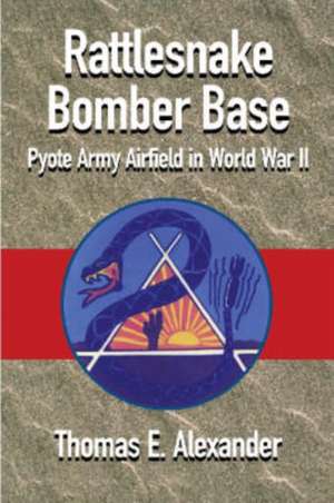 The One and Only Rattlesnake Bomber Base: Pyote Army Airfield in World War II de Thomas E. Alexander