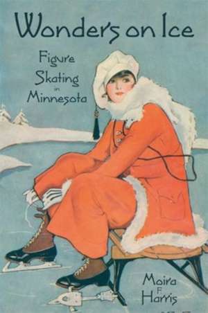 Wonders on Ice: Figure Skating in Minnesota de Moira F Harris