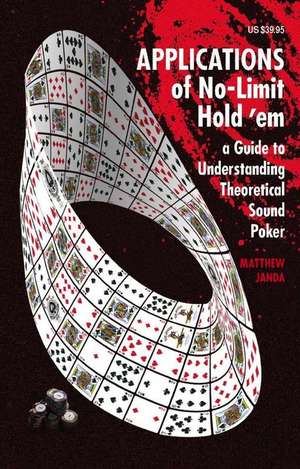 Applications of No-Limit Hold 'em: A Guide to Understanding Theoretically Sound Poker de Matthew Janda