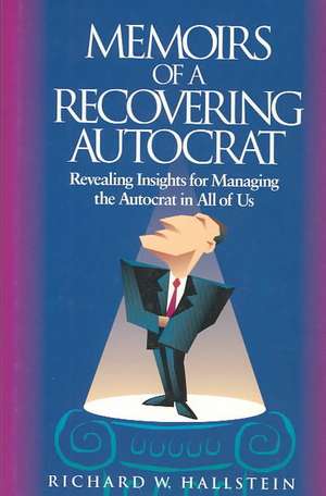 Memoirs of a Recovering Autocrat: Revealing Insights for Managing the Autocrat in All of Us de Richard W. Hallstein