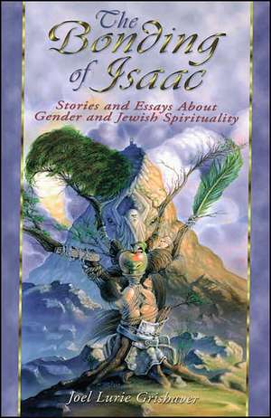 The Bonding of Isaac: Stories and Essays about Gender and Jewish Spirituality de Joel Lurie Grishaver