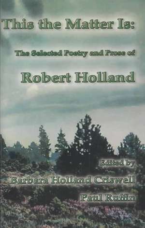 This the Matter Is: The Selected Poetry and Prose of Robert Holland de Robert Holland