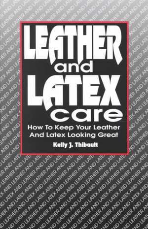 Leather And Latex Care de Kelly J Thibault