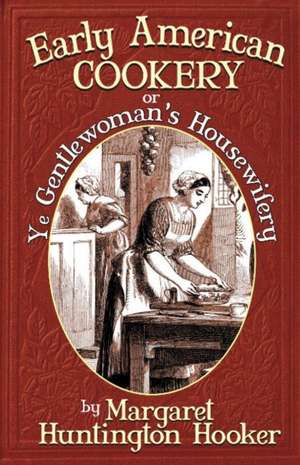 Early American Cookery: Or Ye Gentlewoman's Housewifery de Margaret Huntington Hooker