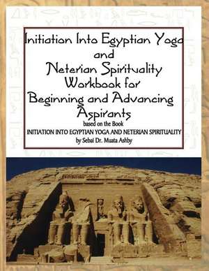 Initiation Into Egyptian Yoga and Neterian Spirituality: A Workbook for Beginners and Advancing Aspirants de Muata Ashby