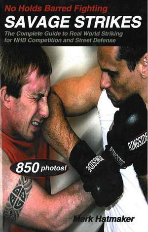 No Holds Barred Fighting: Savage Strikes: The Complete Guide to Real World Striking for NHB Competition and Street Defense de Mark Hatmaker