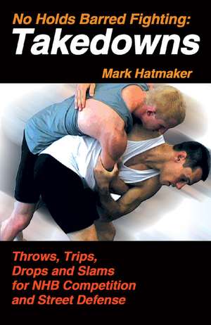 No Holds Barred Fighting, Takedowns: Throws, Trips, Drops and Slams for NHB Competition and Street Defense de Mark Hatmaker