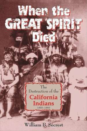 When the Great Spirit Died: The Destruction of the California Indians 1850-1860 de William B Secrest