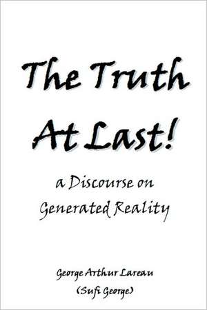 The Truth at Last!: A Discourse on Generated Reality de George Arthur Lareau