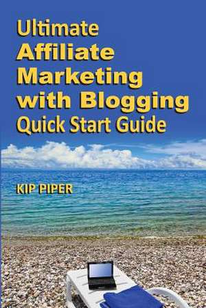 Ultimate Affiliate Marketing with Blogging Quick Start Guide de Piper, Kip