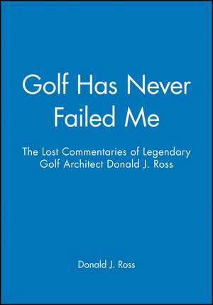 Golf Has Never Failed Me – The Lost Commentaries Legendary Golf Architect Donald J. Ross de DJ Ross