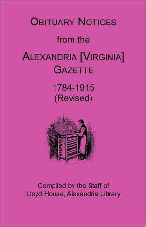 Obituary Notices from the Alexandria [Virginia] Gazette, 1784-1915 (Revised) de House Staff Lloyd House Staff