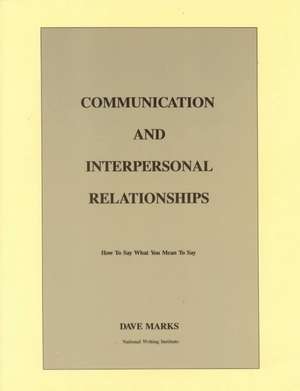 Communication and Interpersonal Relationships: How to Say What You Mean to Say de Dave Marks