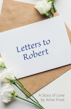 Letters To Robert: A Story of Love de Anne Frost