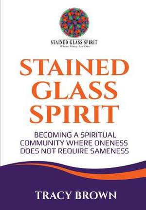 Stained Glass Spirit: Becoming a Spiritual Community Where Oneness Does Not Require Sameness de Tracy Brown