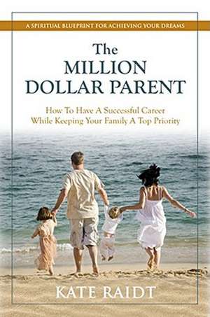 The Million-Dollar Parent: How to Have a Successful Career While Keeping Your Family a Top Priority de Kate Raidt