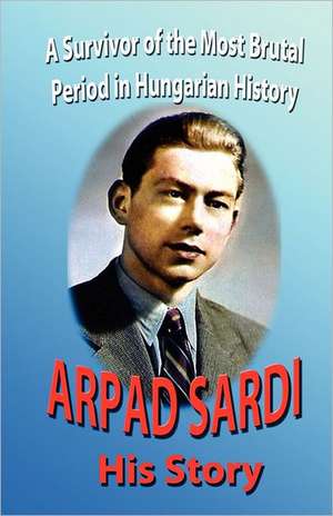 Arpad Sardi His Story: A Survivor of One of the Most Brutal Periods in Hungarian History