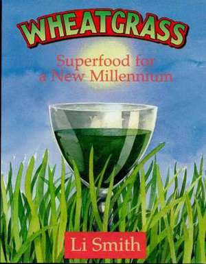 Wheatgrass: Superfood for a New Millennium de Li Smith