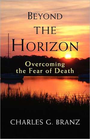 Beyond the Horizon: Overcoming the Fear of Death de Charles G. Branz