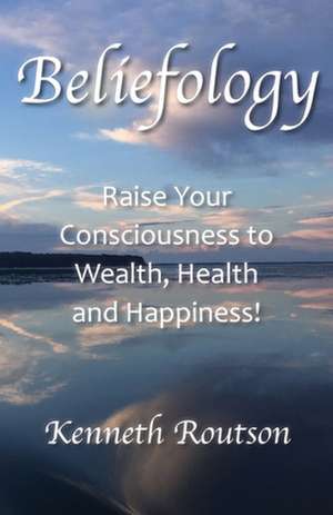 Beliefology: Raise Your Consciousness to Health, Wealth and Happiness de Kenneth Routson