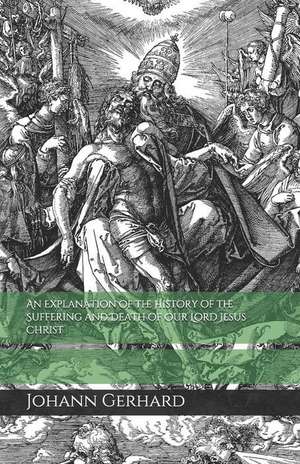 An Explanation of the History of the Suffering and Death of Our Lord Jesus Christ de Johann Gerhard