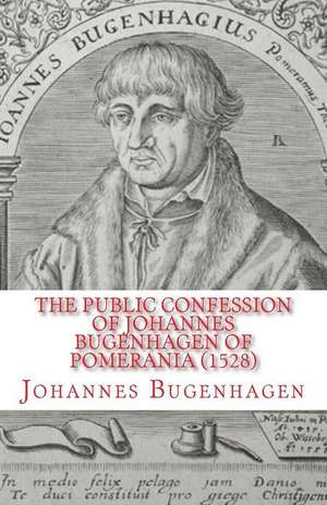 The Public Confession of Johannes Bugenhagen of Pomerania: Concerning the Sacrament of the Body and Blood of Christ de Johannes Bugenhagen