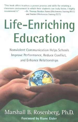 Life-Enriching Education: Nonviolent Communication Helps Schools Improve Performance, Reduce Conflict, and Enhance Relationships de Marshall B. Rosenberg PhD