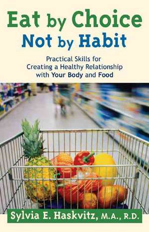 Eat by Choice, Not by Habit: Practical Skills for Creating a Healthy Relationship with Your Body and Food de Sylvia Haskvitz