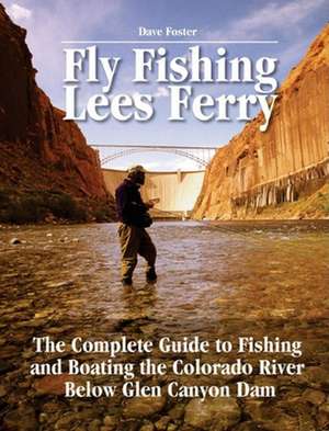 Fly Fishing Lees Ferry: The Complete Guide to Fishing and Boating the Colorado River Below Glen Canyon Dam de Dave Foster