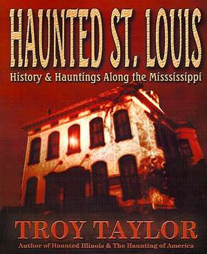 Haunted St. Louis: History & Hauntings Along the Mississippi de Troy Taylor